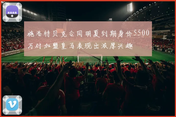 施洛特贝克合同明夏到期身价5500万对加盟皇马表现出浓厚兴趣
